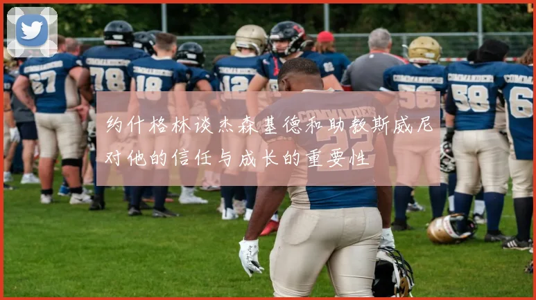 约什格林谈杰森基德和助教斯威尼对他的信任与成长的重要性