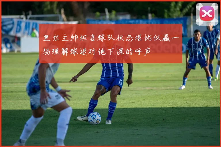 里尔主帅坦言球队状态堪忧仅赢一场理解球迷对他下课的呼声