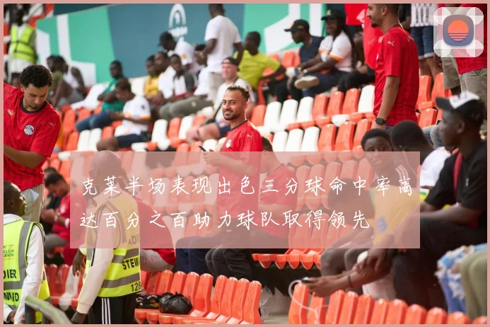 克莱半场表现出色三分球命中率高达百分之百助力球队取得领先