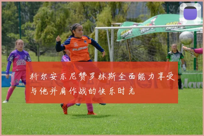 科尔安东尼赞罗林斯全面能力享受与他并肩作战的快乐时光