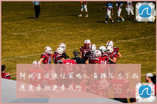 阿坎吉谈换位策略：黄牌压力下我愿意承担更多风险