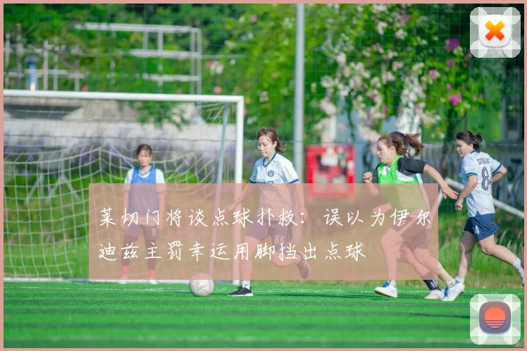 莱切门将谈点球扑救：误以为伊尔迪兹主罚幸运用脚挡出点球