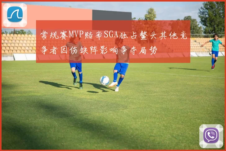 常规赛MVP赔率SGA独占鳌头其他竞争者因伤缺阵影响争夺局势