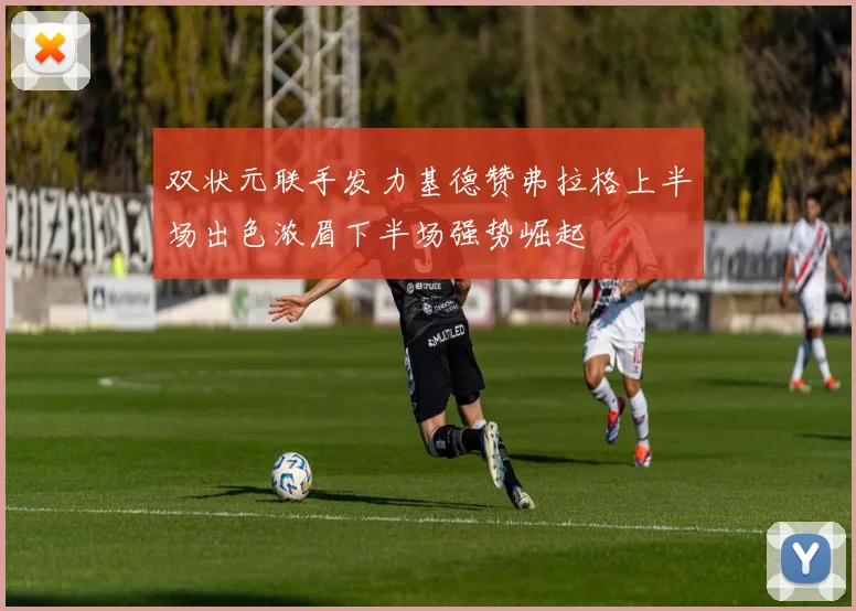 双状元联手发力基德赞弗拉格上半场出色浓眉下半场强势崛起