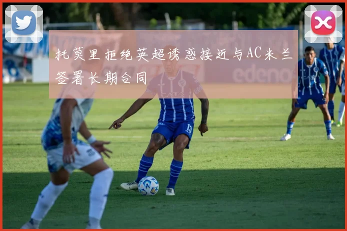 托莫里拒绝英超诱惑接近与AC米兰签署长期合同