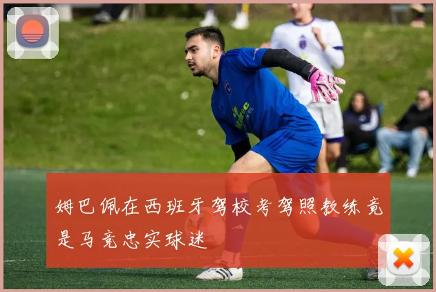 姆巴佩在西班牙驾校考驾照教练竟是马竞忠实球迷