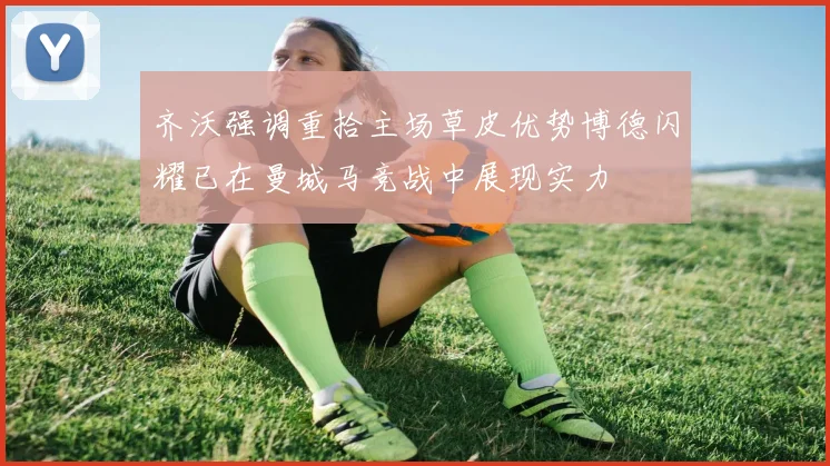 齐沃强调重拾主场草皮优势博德闪耀已在曼城马竞战中展现实力