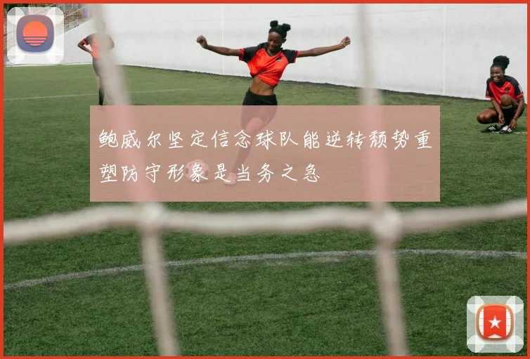 鲍威尔坚定信念球队能逆转颓势重塑防守形象是当务之急