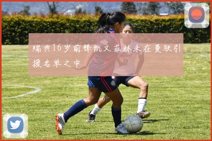 瑞典16岁前锋凯文菲林未在曼联引援名单之中