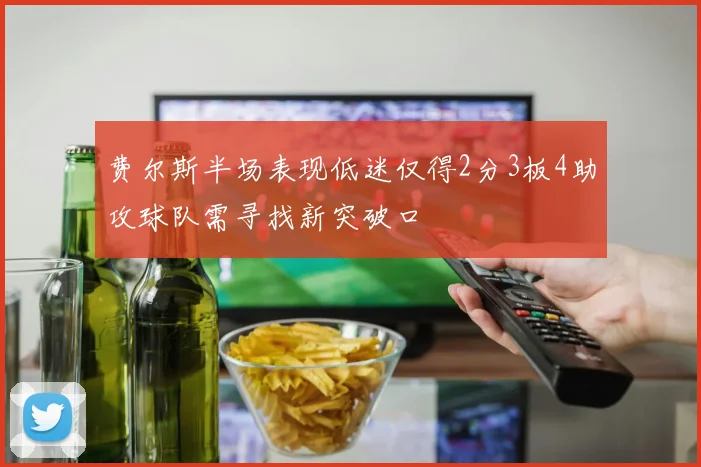 费尔斯半场表现低迷仅得2分3板4助攻球队需寻找新突破口