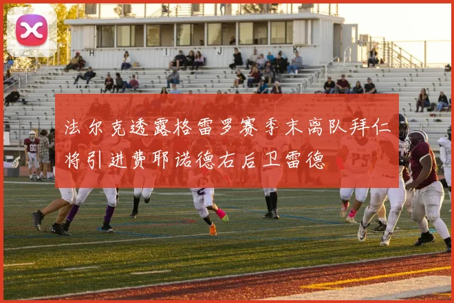 法尔克透露格雷罗赛季末离队拜仁将引进费耶诺德右后卫雷德