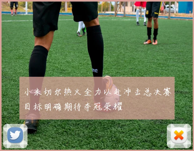 小米切尔热火全力以赴冲击总决赛目标明确期待夺冠荣耀