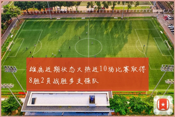 雄鹿近期状态火热近10场比赛取得8胜2负战胜多支强队