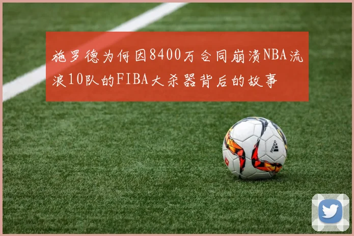 施罗德为何因8400万合同崩溃NBA流浪10队的FIBA大杀器背后的故事