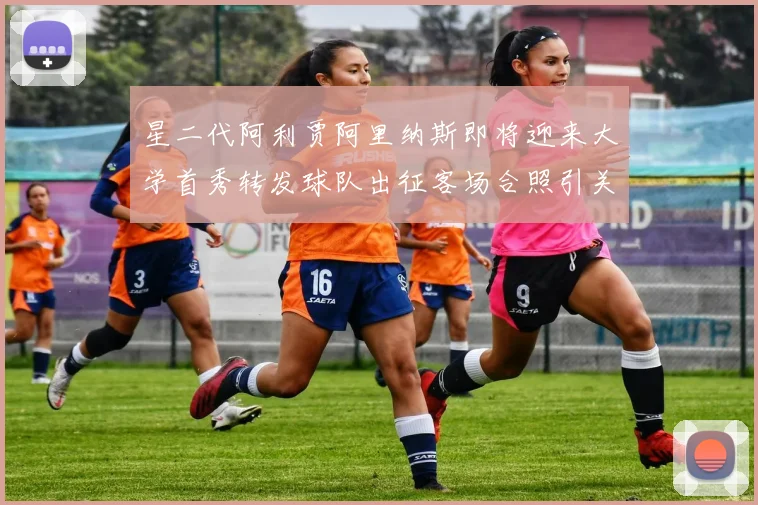 星二代阿利贾阿里纳斯即将迎来大学首秀转发球队出征客场合照引关注