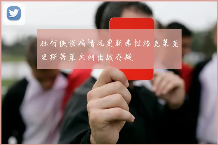 独行侠伤病情况更新弗拉格克莱克里斯蒂莱夫利出战存疑