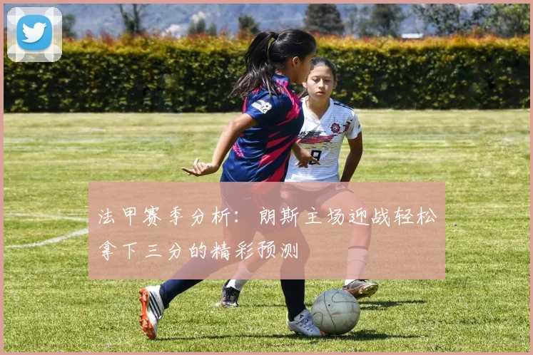 法甲赛季分析：朗斯主场迎战轻松拿下三分的精彩预测