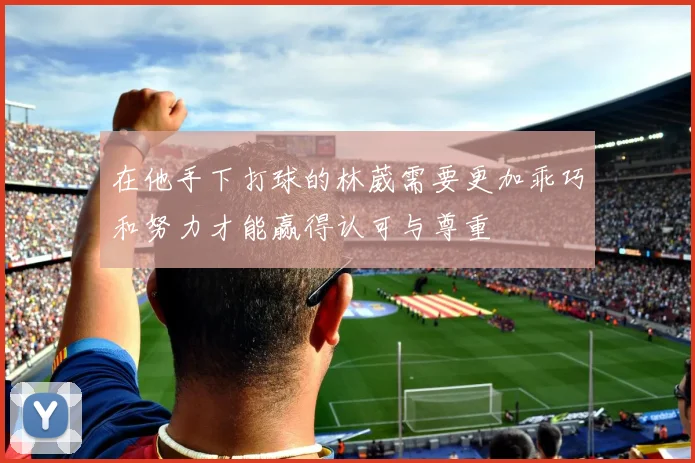 在他手下打球的林葳需要更加乖巧和努力才能赢得认可与尊重