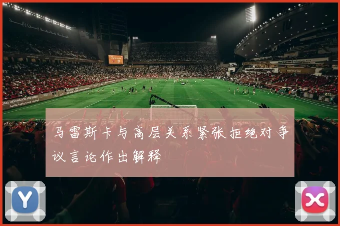 马雷斯卡与高层关系紧张拒绝对争议言论作出解释