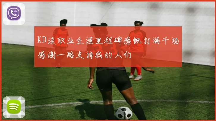 KD谈职业生涯里程碑感慨打满千场感谢一路支持我的人们