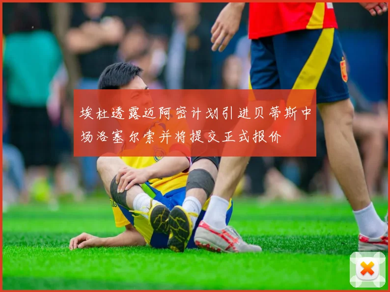 埃杜透露迈阿密计划引进贝蒂斯中场洛塞尔索并将提交正式报价