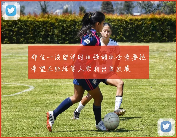 邵佳一谈留洋时机强调机会重要性希望王钰栋等人顺利出国发展