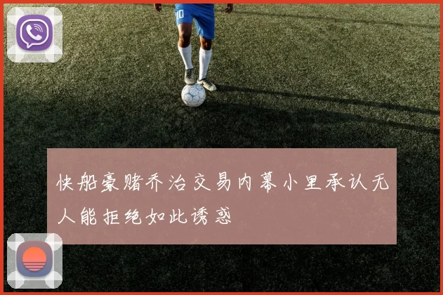 快船豪赌乔治交易内幕小里承认无人能拒绝如此诱惑