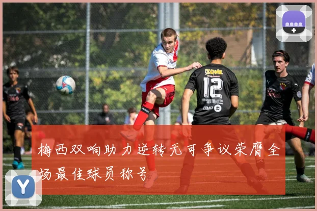 梅西双响助力逆转无可争议荣膺全场最佳球员称号