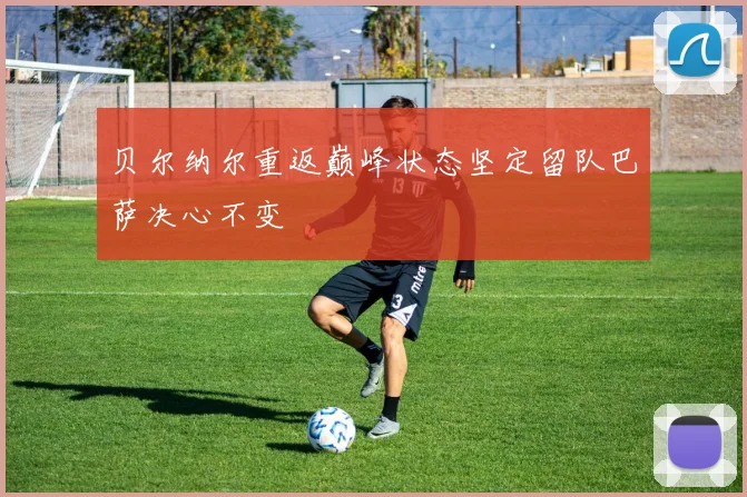 贝尔纳尔重返巅峰状态坚定留队巴萨决心不变