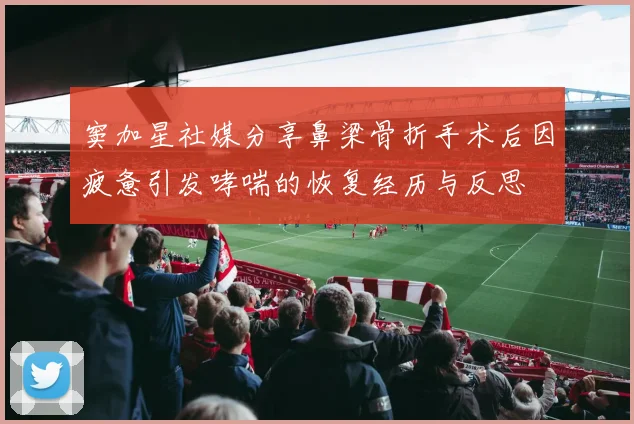 窦加星社媒分享鼻梁骨折手术后因疲惫引发哮喘的恢复经历与反思
