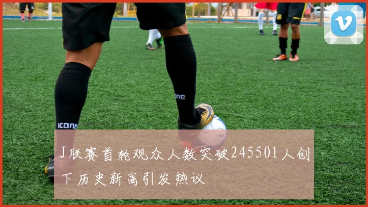 J联赛首轮观众人数突破245501人创下历史新高引发热议