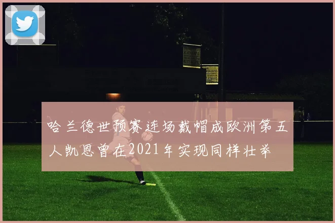 哈兰德世预赛连场戴帽成欧洲第五人凯恩曾在2021年实现同样壮举