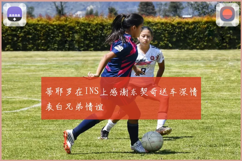蒂耶罗在INS上感谢东契奇送车深情表白兄弟情谊
