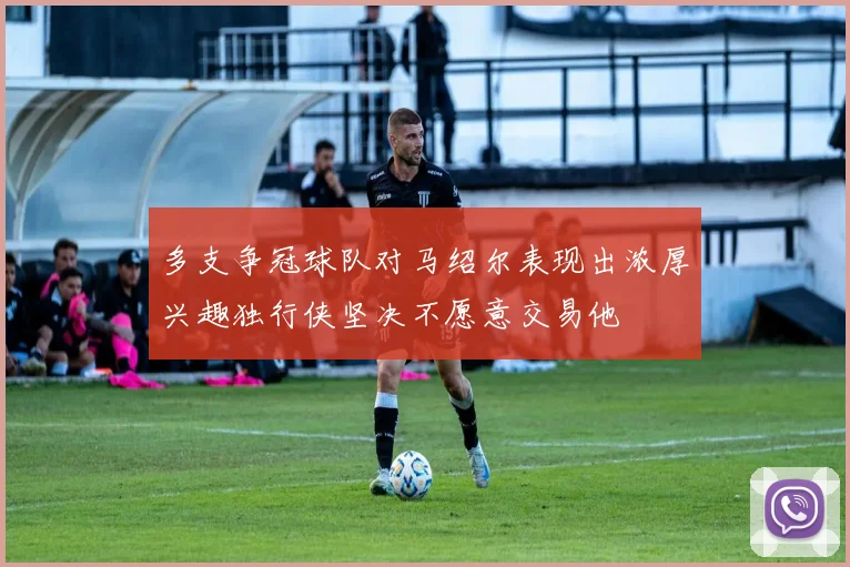 多支争冠球队对马绍尔表现出浓厚兴趣独行侠坚决不愿意交易他