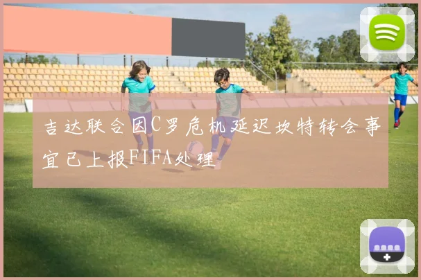吉达联合因C罗危机延迟坎特转会事宜已上报FIFA处理