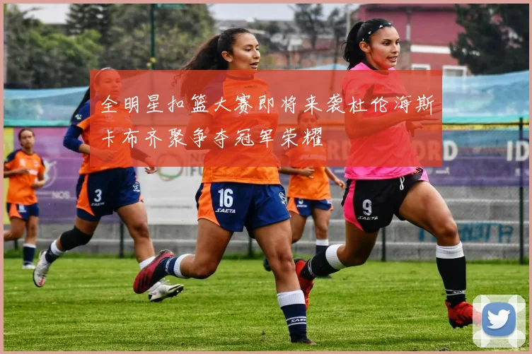 全明星扣篮大赛即将来袭杜伦海斯卡布齐聚争夺冠军荣耀