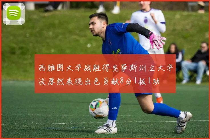 西雅图大学战胜得克萨斯州立大学淡厚然表现出色贡献8分1板1助