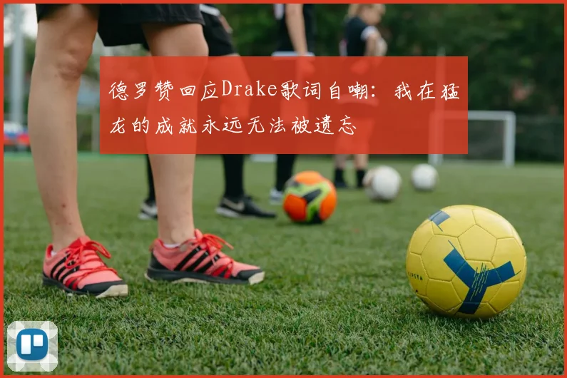 德罗赞回应Drake歌词自嘲：我在猛龙的成就永远无法被遗忘