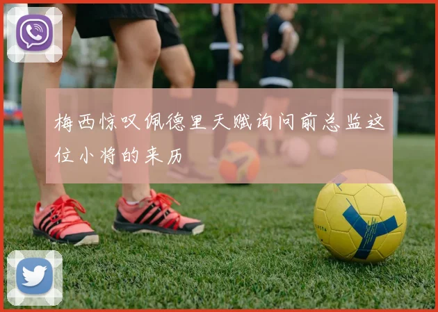 梅西惊叹佩德里天赋询问前总监这位小将的来历