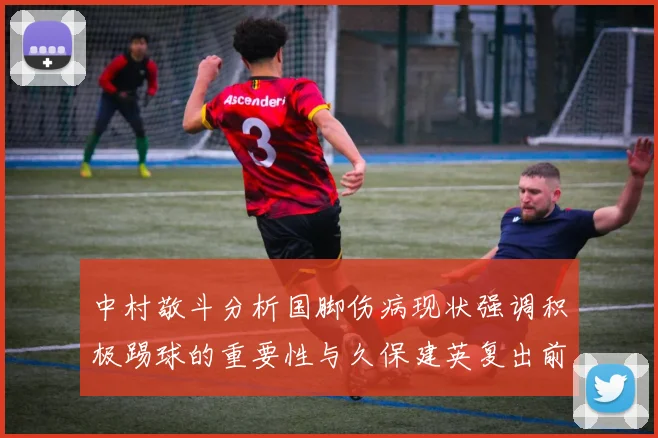 中村敬斗分析国脚伤病现状强调积极踢球的重要性与久保建英复出前景