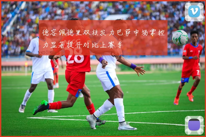 德容佩德里双核发力巴萨中场掌控力显著提升对比上赛季