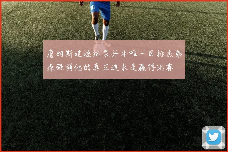 詹姆斯追逐纪录并非唯一目标杰弗森强调他的真正追求是赢得比赛