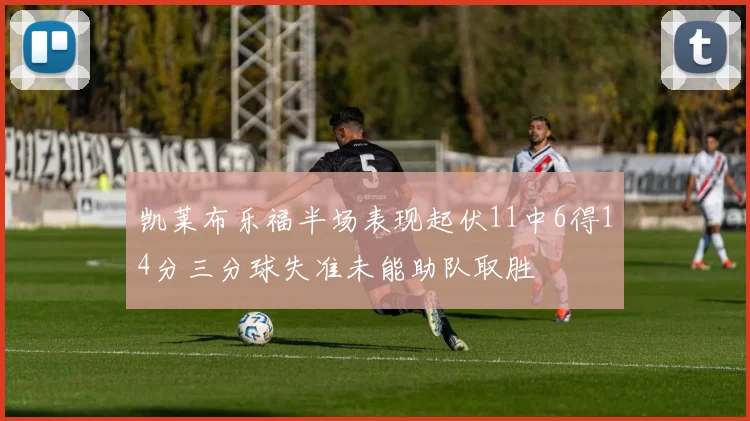 凯莱布乐福半场表现起伏11中6得14分三分球失准未能助队取胜