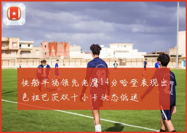 快船半场领先老鹰14分哈登表现出色祖巴茨双十小卡状态低迷