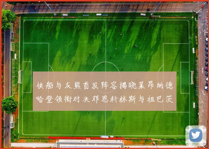 快船与灰熊首发阵容揭晓莱昂纳德哈登领衔对决邓恩科林斯与祖巴茨争锋