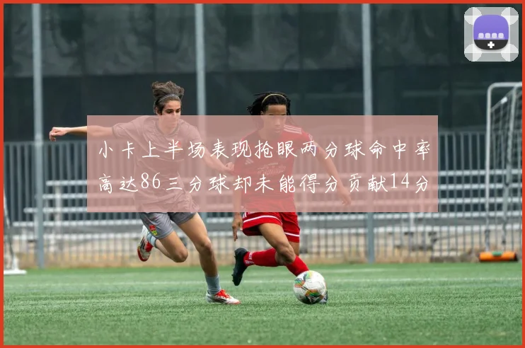 小卡上半场表现抢眼两分球命中率高达86三分球却未能得分贡献14分7板2助1断