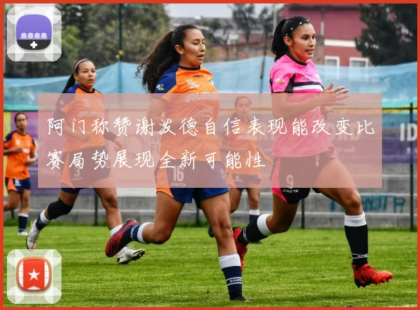 阿门称赞谢泼德自信表现能改变比赛局势展现全新可能性