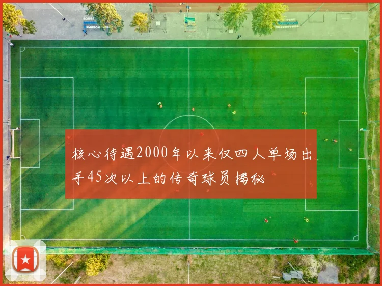 核心待遇2000年以来仅四人单场出手45次以上的传奇球员揭秘