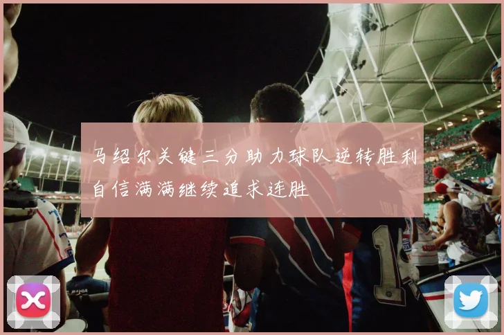 马绍尔关键三分助力球队逆转胜利自信满满继续追求连胜