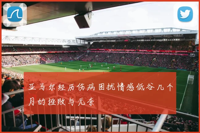 亚马尔经历伤病困扰情感低谷几个月的挫败与无奈
